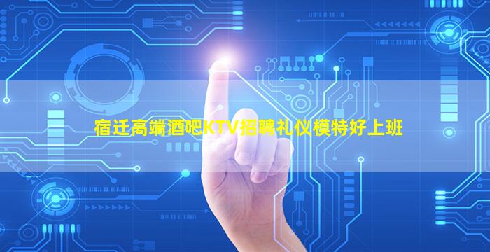 宿迁高端酒吧KTV招聘礼仪模特好上班