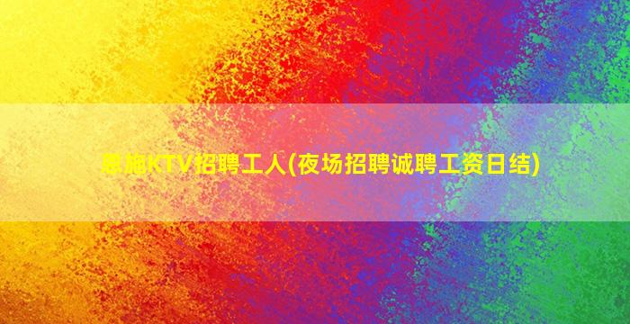 恩施KTV招聘工人(夜场招聘诚聘工资日结)